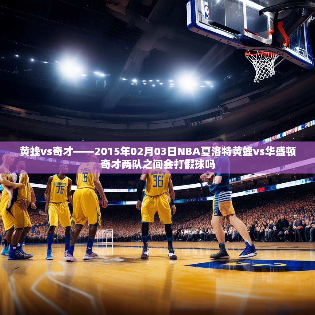 黄蜂vs奇才——2015年02月03日NBA夏洛特黄蜂vs华盛顿奇才两队之间会打假球吗