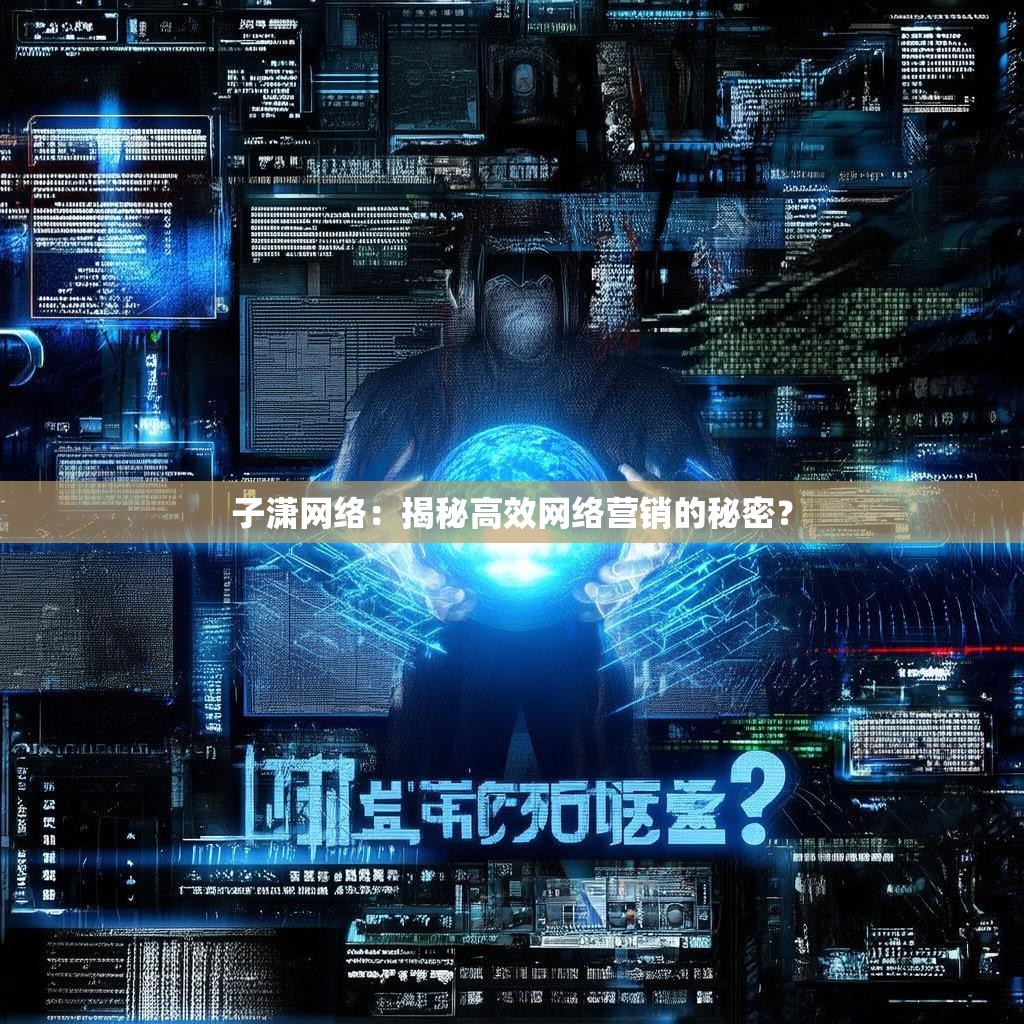 子潇网络：揭秘高效网络营销的秘密？