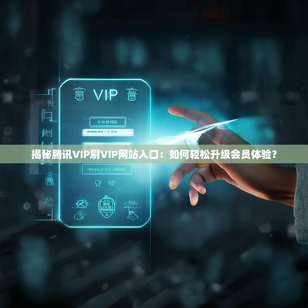 揭秘腾讯VIP刷VIP网站入口：如何轻松升级会员体验？