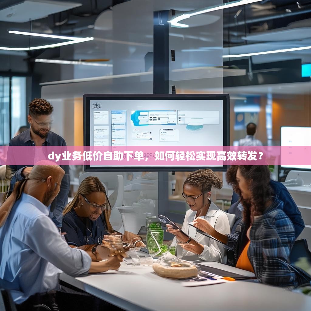 dy业务低价自助下单，如何轻松实现高效转发？