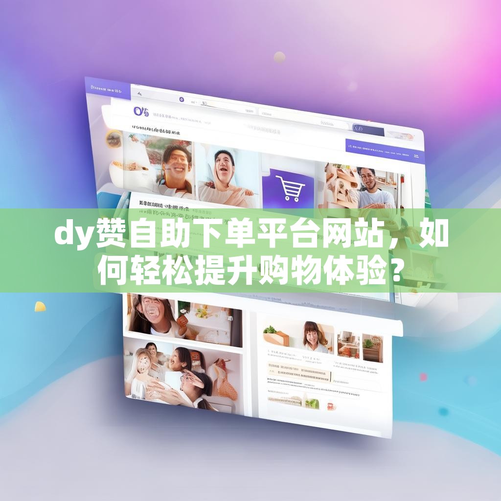 dy赞自助下单平台网站，如何轻松提升购物体验？