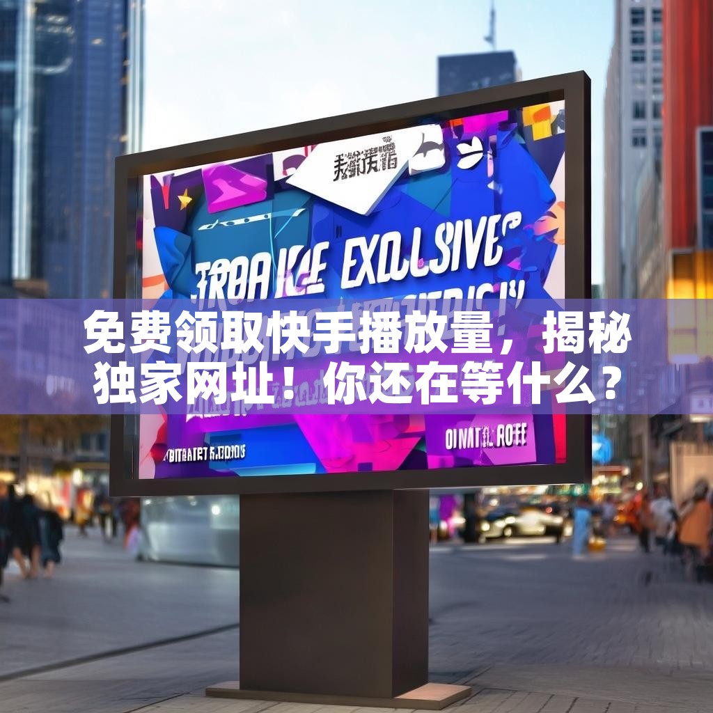 免费领取快手播放量，揭秘独家网址！你还在等什么？