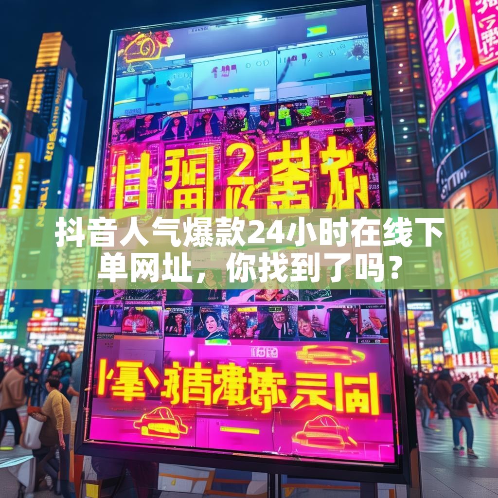 抖音人气爆款24小时在线下单网址，你找到了吗？