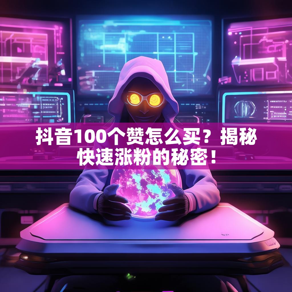 抖音100个赞怎么买？揭秘快速涨粉的秘密！