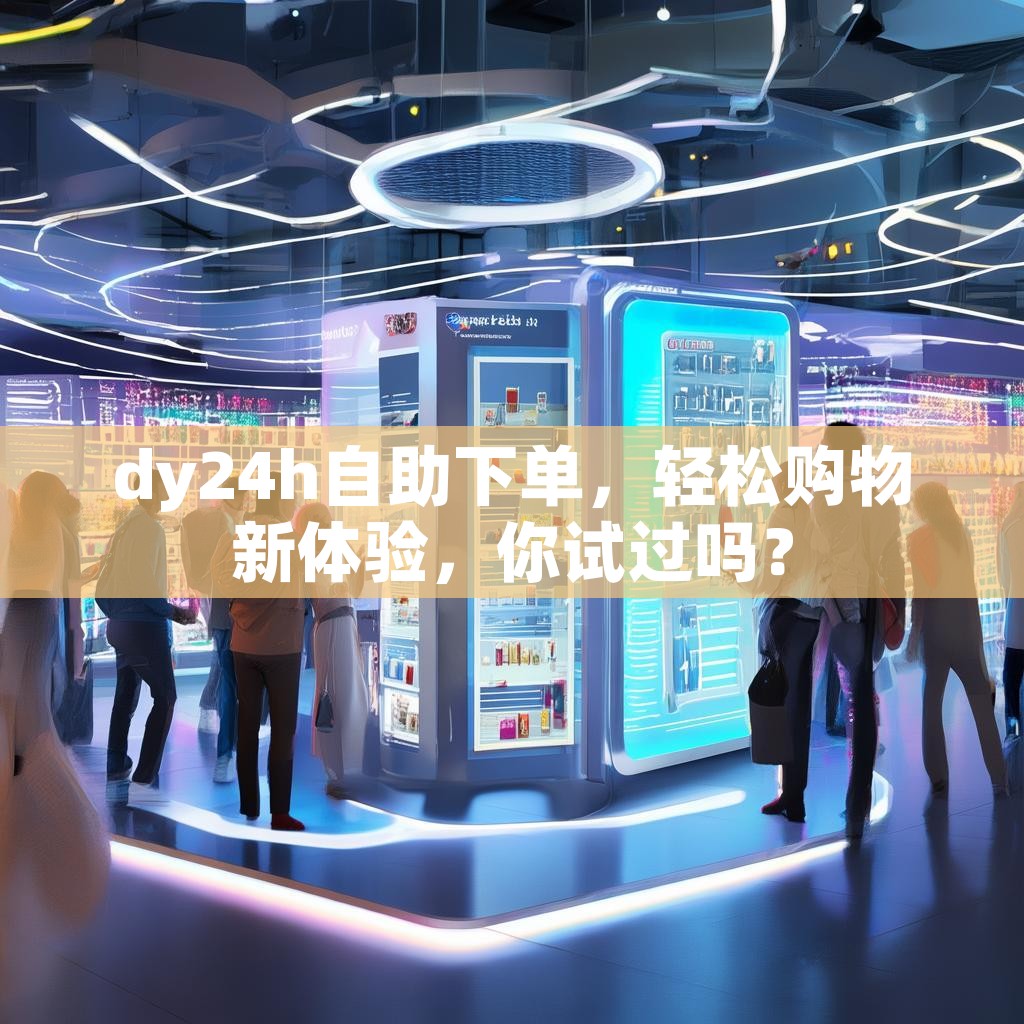 dy24h自助下单，轻松购物新体验，你试过吗？
