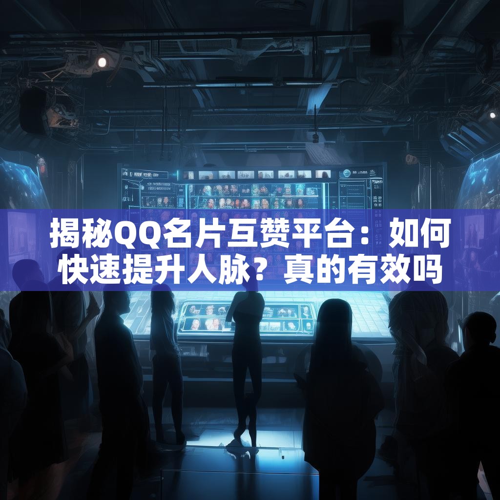 揭秘QQ名片互赞平台：如何快速提升人脉？真的有效吗？