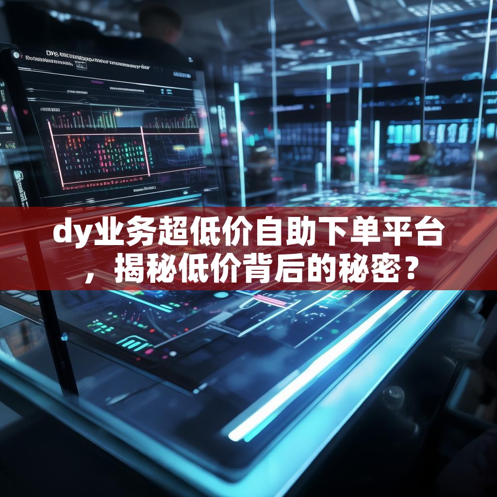 详细阅读:dy业务超低价自助下单平台,揭秘低价背后的秘密? dy业务超低价自助下单平台,揭秘低价背后的秘密?