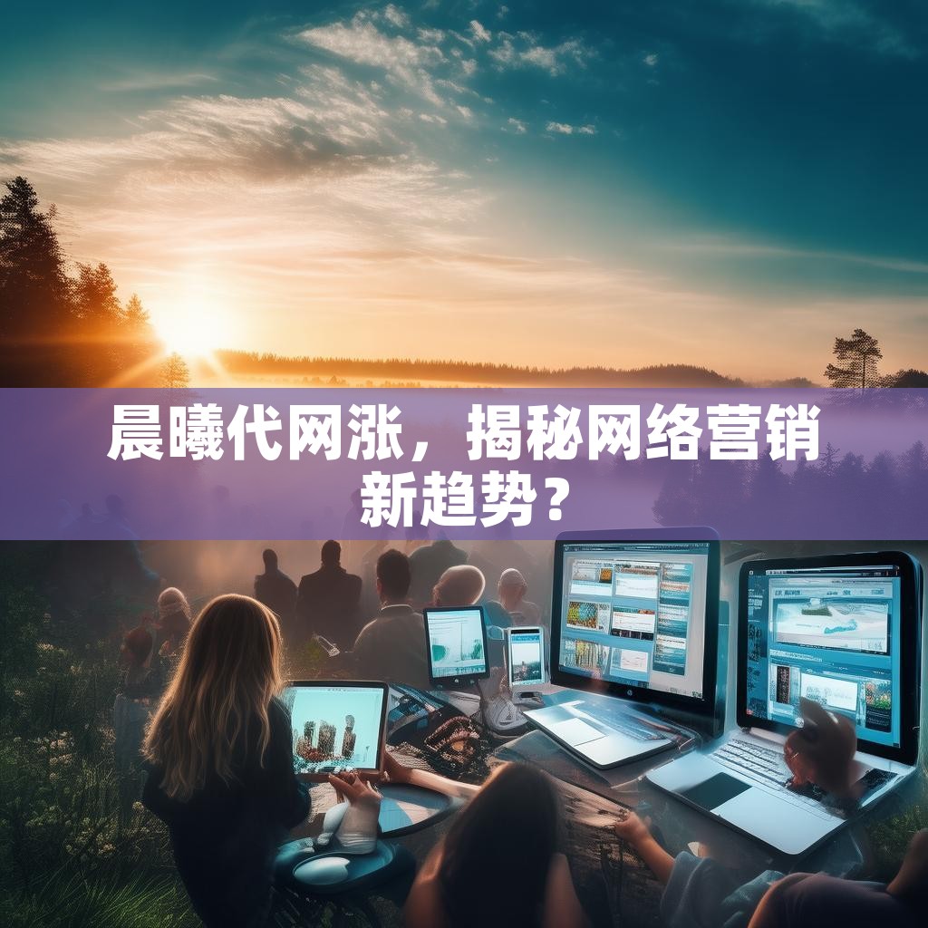 详细阅读:晨曦代网涨,揭秘网络营销新趋势? 晨曦代网涨,揭秘网络营销新趋势?