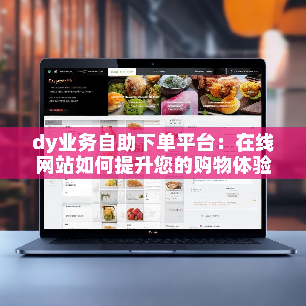 dy业务自助下单平台：在线网站如何提升您的购物体验？