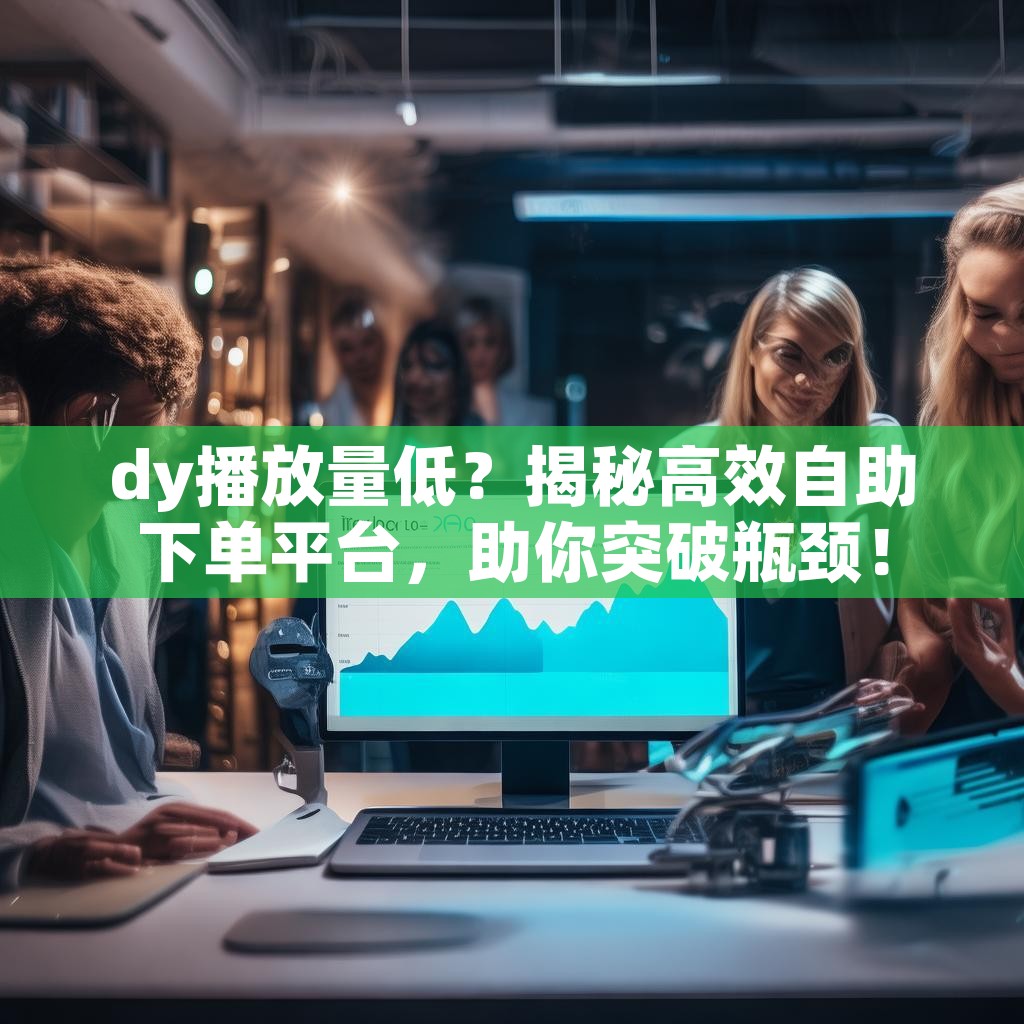 dy播放量低？揭秘高效自助下单平台，助你突破瓶颈！