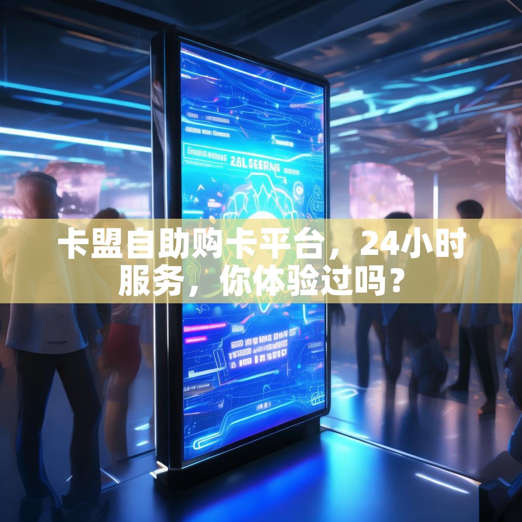 卡盟自助购卡平台，24小时服务，你体验过吗？