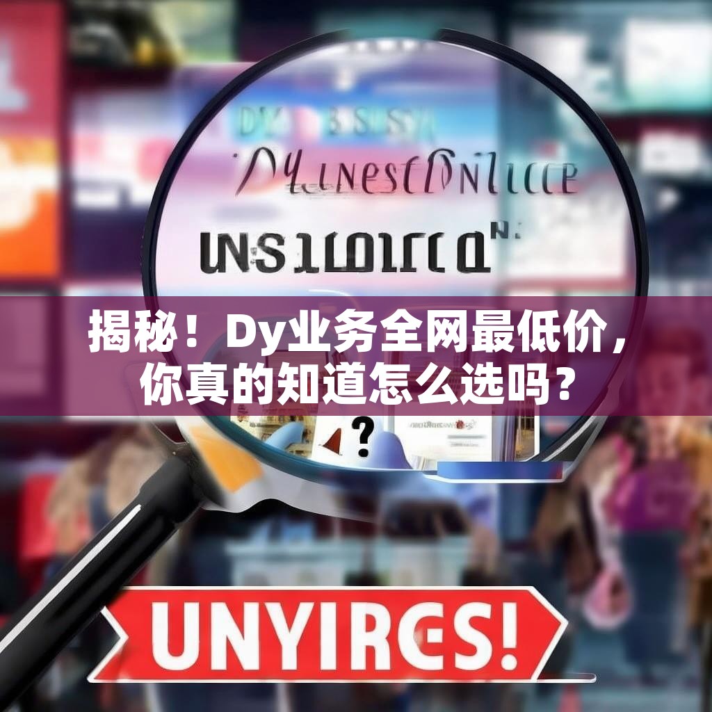 揭秘！Dy业务全网最低价，你真的知道怎么选吗？