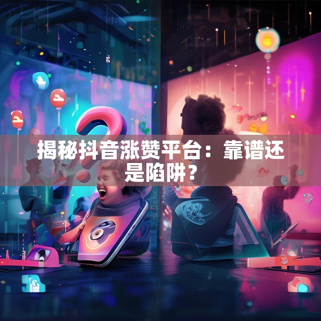 揭秘抖音涨赞平台：靠谱还是陷阱？