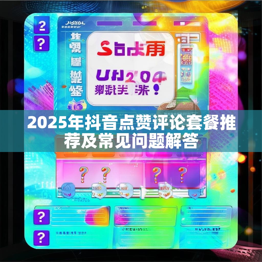 2025年抖音点赞评论套餐推荐及常见问题解答