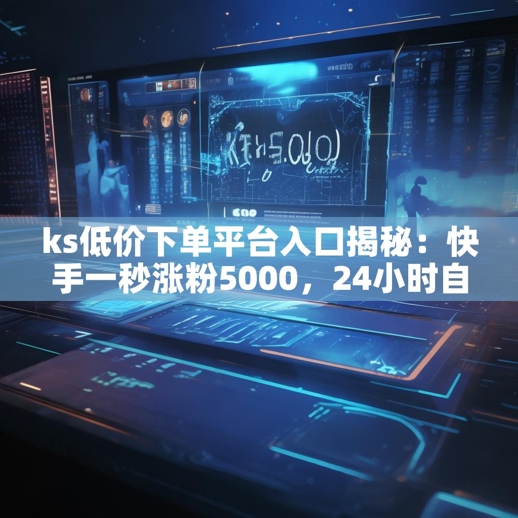 ks低价下单平台入口揭秘:快手一秒涨粉5000,24小时自助推广如何实现?