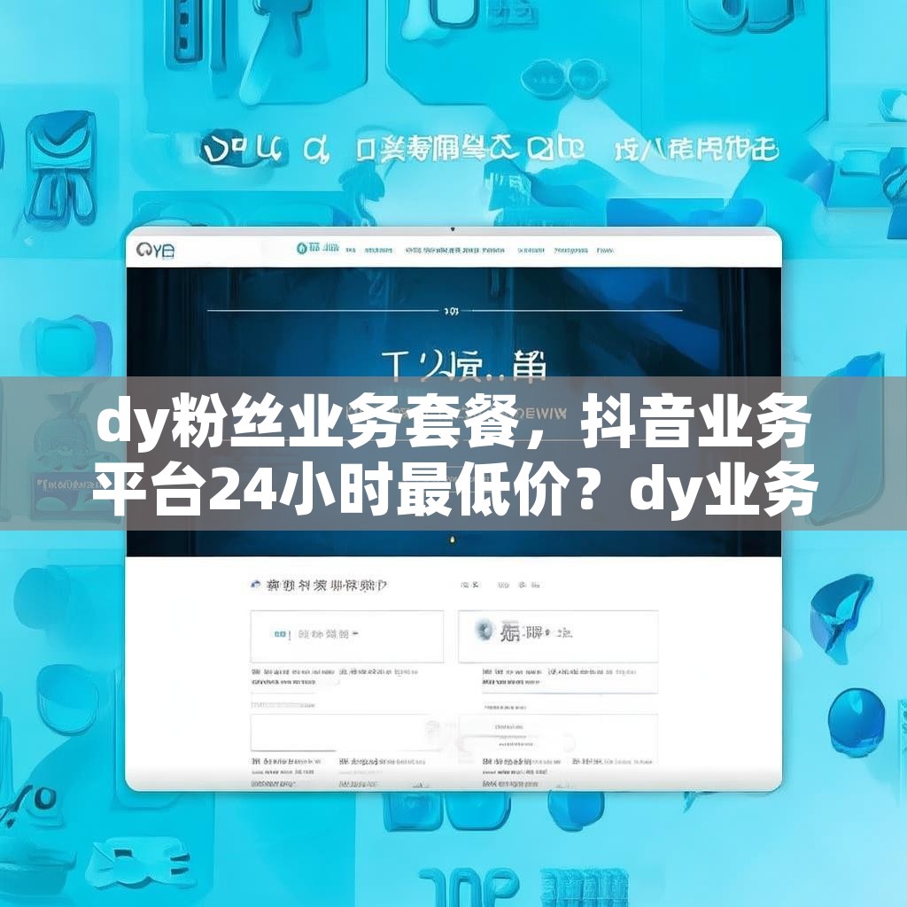 dy粉丝业务套餐，抖音业务平台24小时最低价？dy业务平台自助下单网站揭秘！