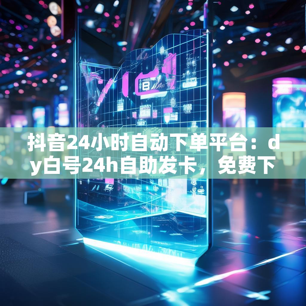 抖音24小时自动下单平台：dy白号24h自助发卡，免费下单业务揭秘？
