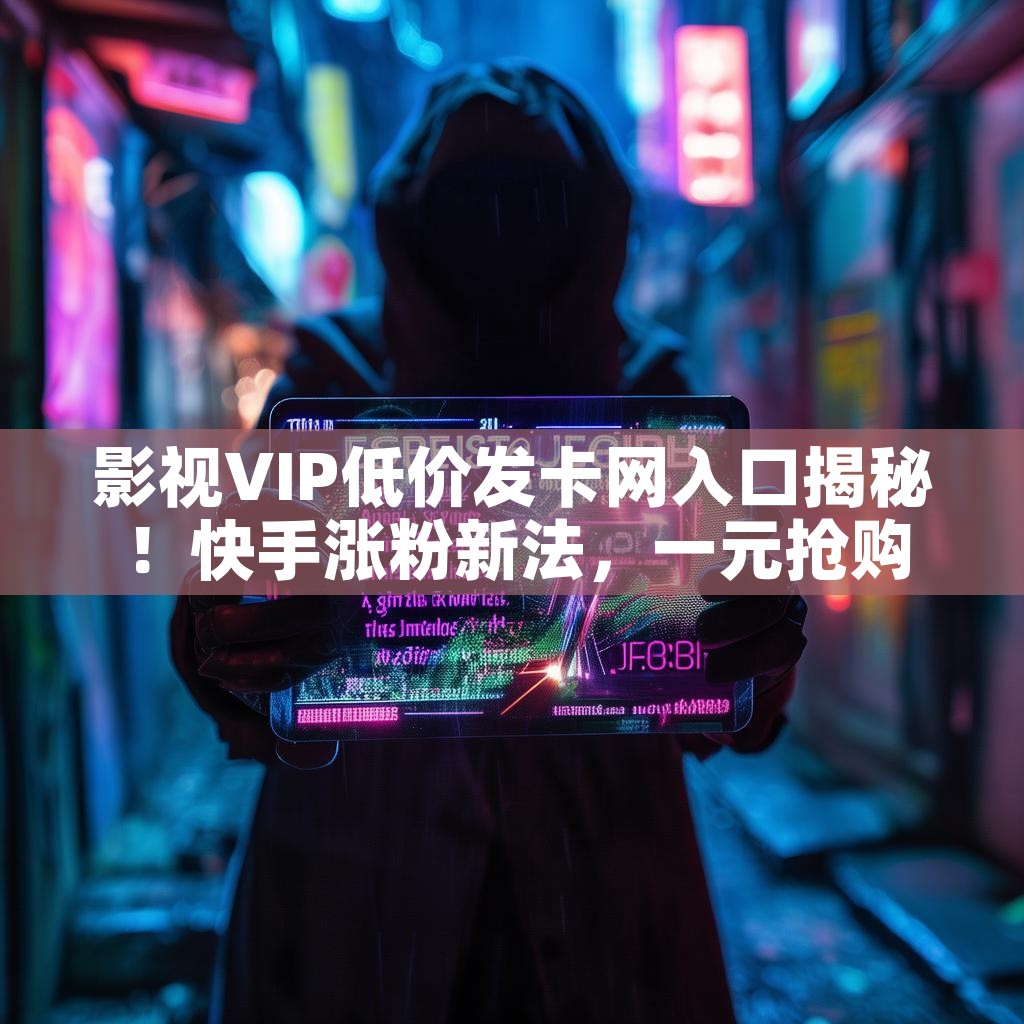 影视VIP低价发卡网入口揭秘！快手涨粉新法，一元抢购100个赞？