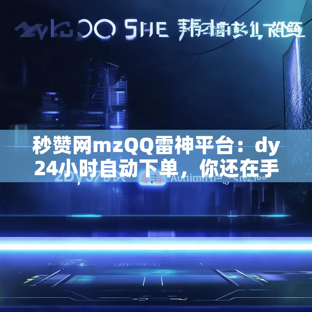秒赞网mzQQ雷神平台：dy24小时自动下单，你还在手动下单吗？