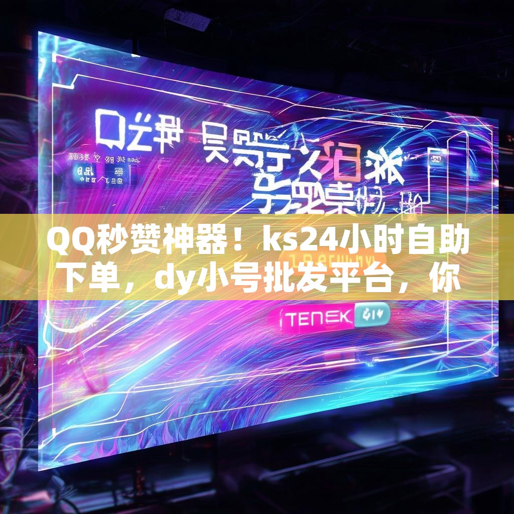 QQ秒赞神器！ks24小时自助下单，dy小号批发平台，你了解吗？