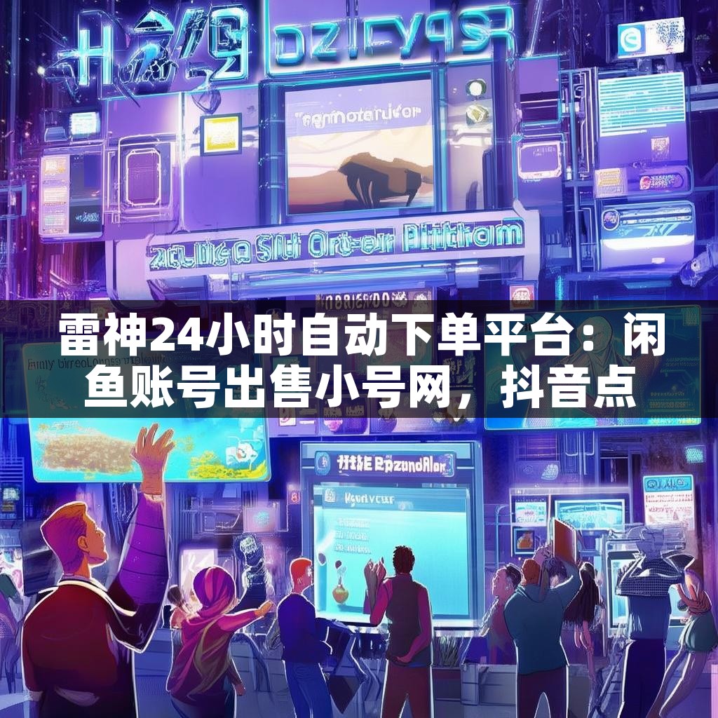 雷神24小时自动下单平台：闲鱼账号出售小号网，抖音点赞下单，你了解吗？