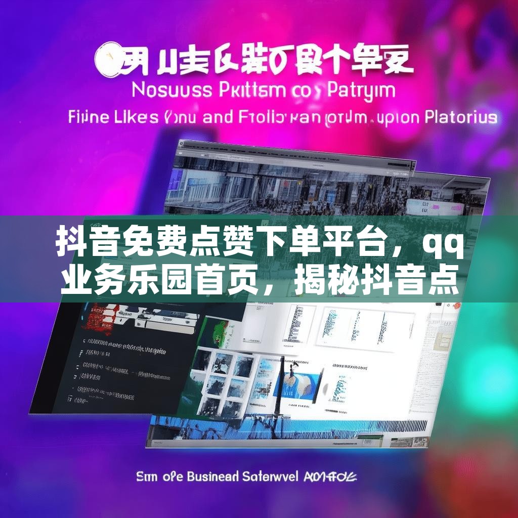 抖音免费点赞下单平台，qq业务乐园首页，揭秘抖音点赞涨粉平台优势？