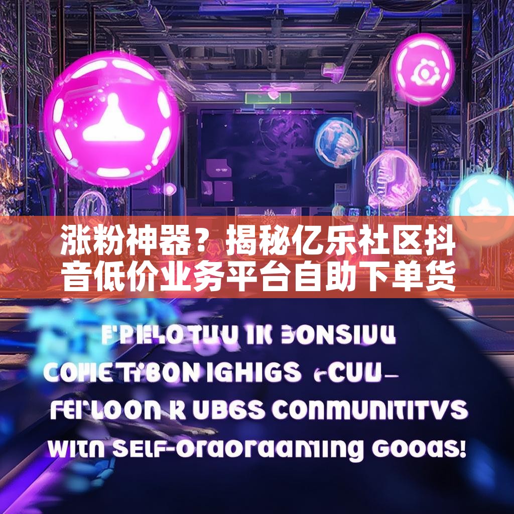 涨粉神器？揭秘亿乐社区抖音低价业务平台自助下单货源！