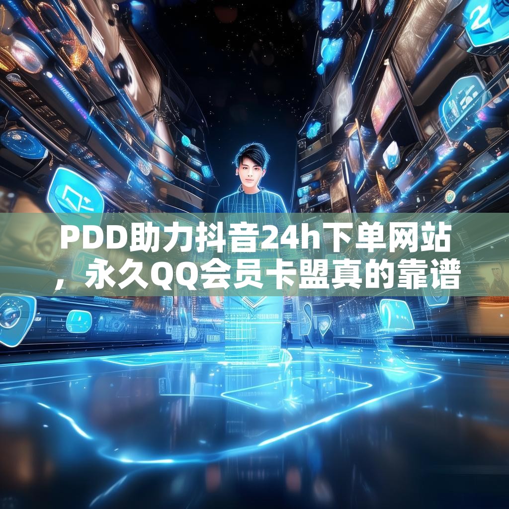 PDD助力抖音24h下单网站，永久QQ会员卡盟真的靠谱吗？