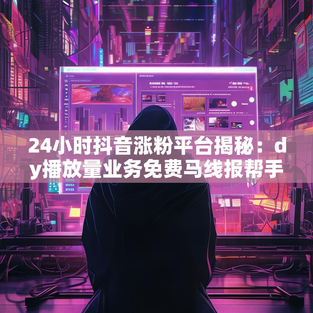 24小时抖音涨粉平台揭秘：dy播放量业务免费马线报帮手，抖音点赞充值如何操作？