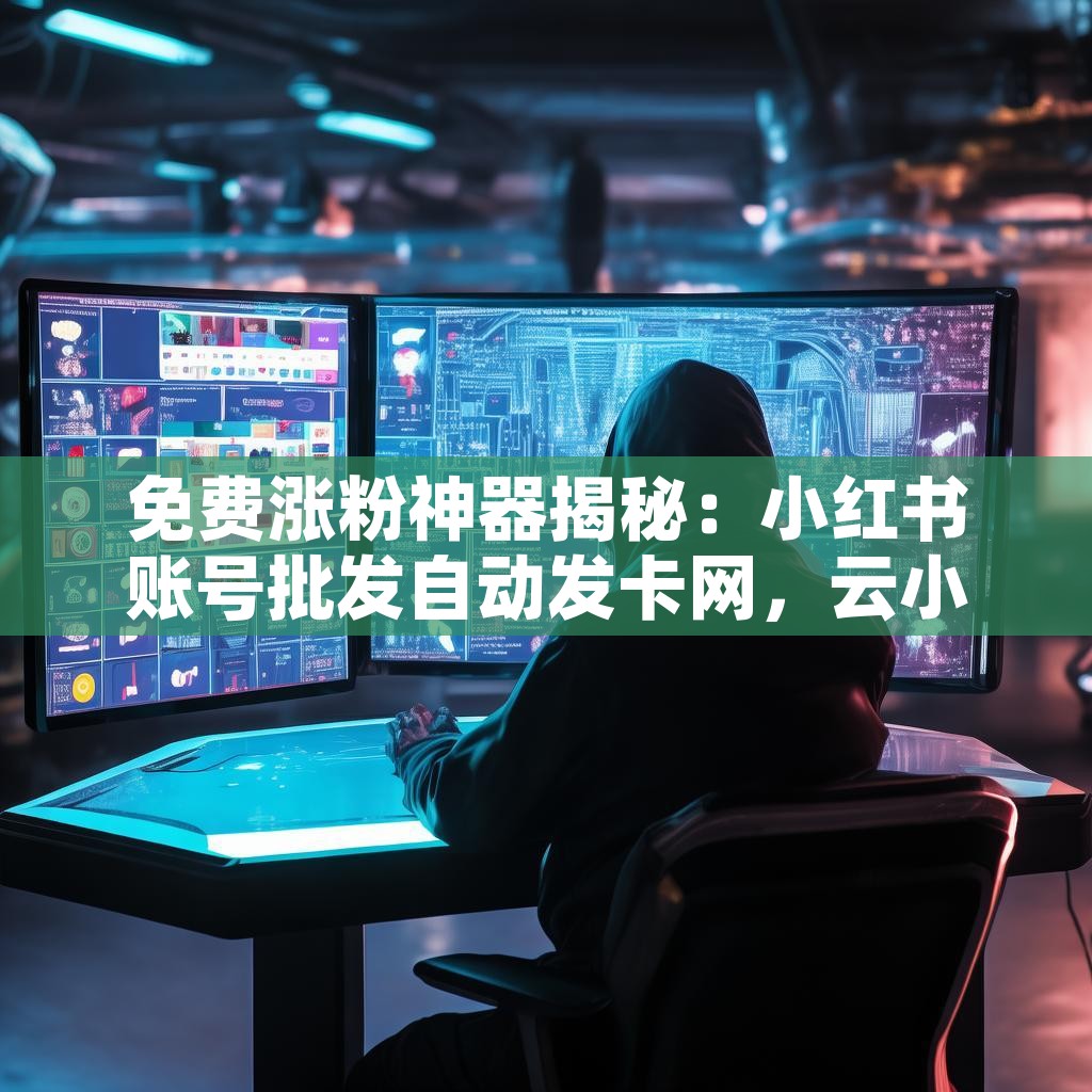 免费涨粉神器揭秘：小红书账号批发自动发卡网，云小店24小时下单平台靠谱吗？