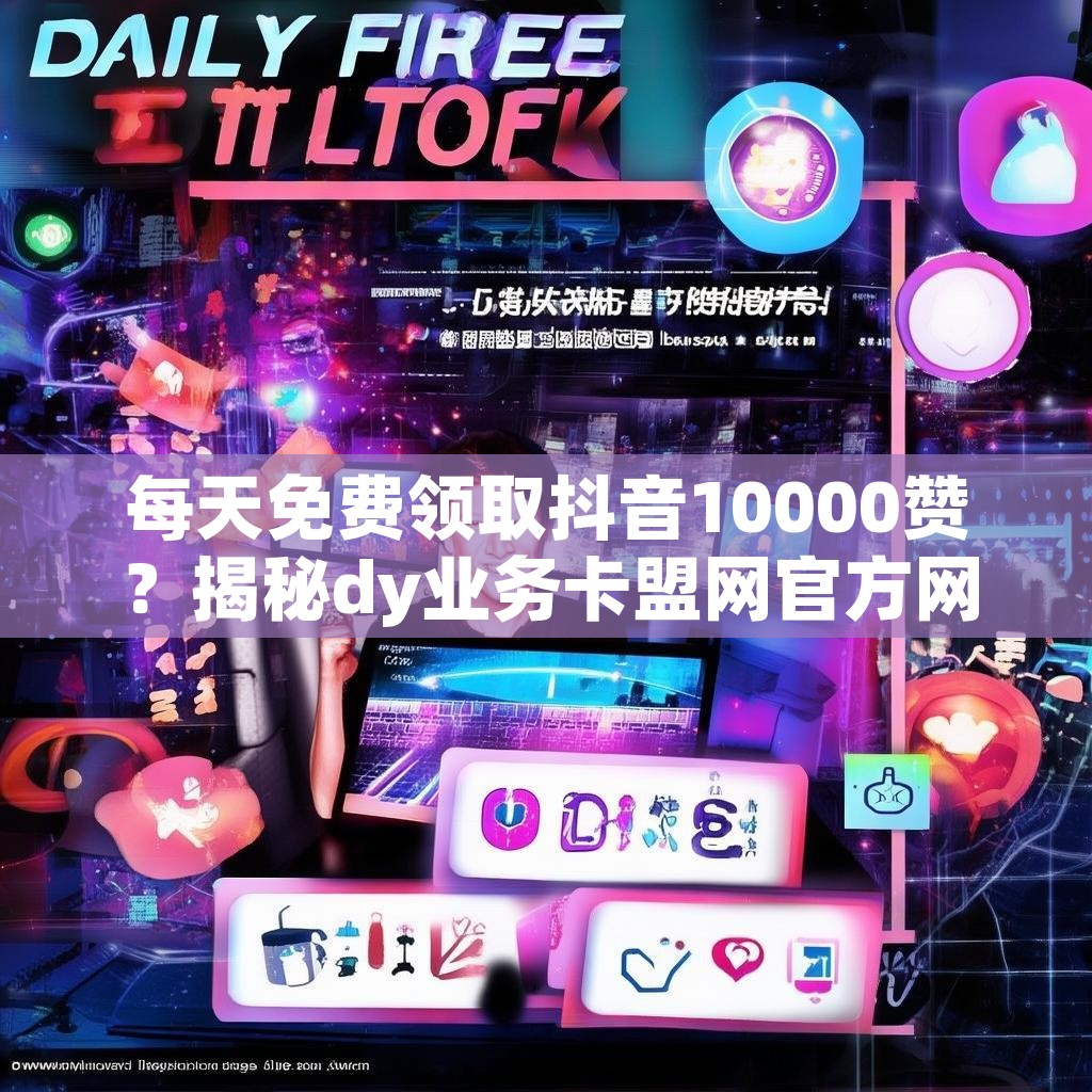 每天免费领取抖音10000赞？揭秘dy业务卡盟网官方网站秘诀！
