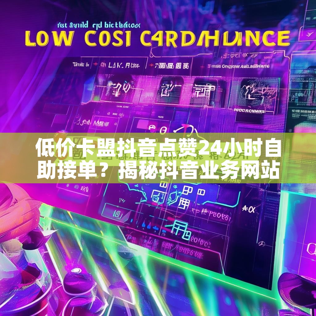 低价卡盟抖音点赞24小时自助接单？揭秘抖音业务网站平台优势！