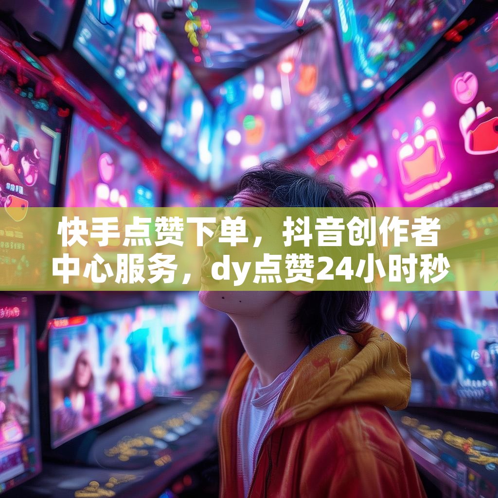 快手点赞下单，抖音创作者中心服务，dy点赞24小时秒到账，真的那么神奇吗？