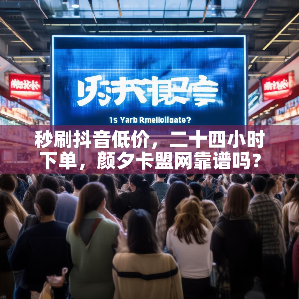 秒刷抖音低价，二十四小时下单，颜夕卡盟网靠谱吗？