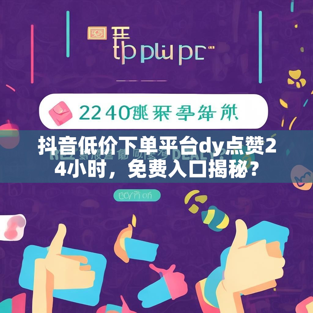 抖音低价下单平台dy点赞24小时，免费入口揭秘？
