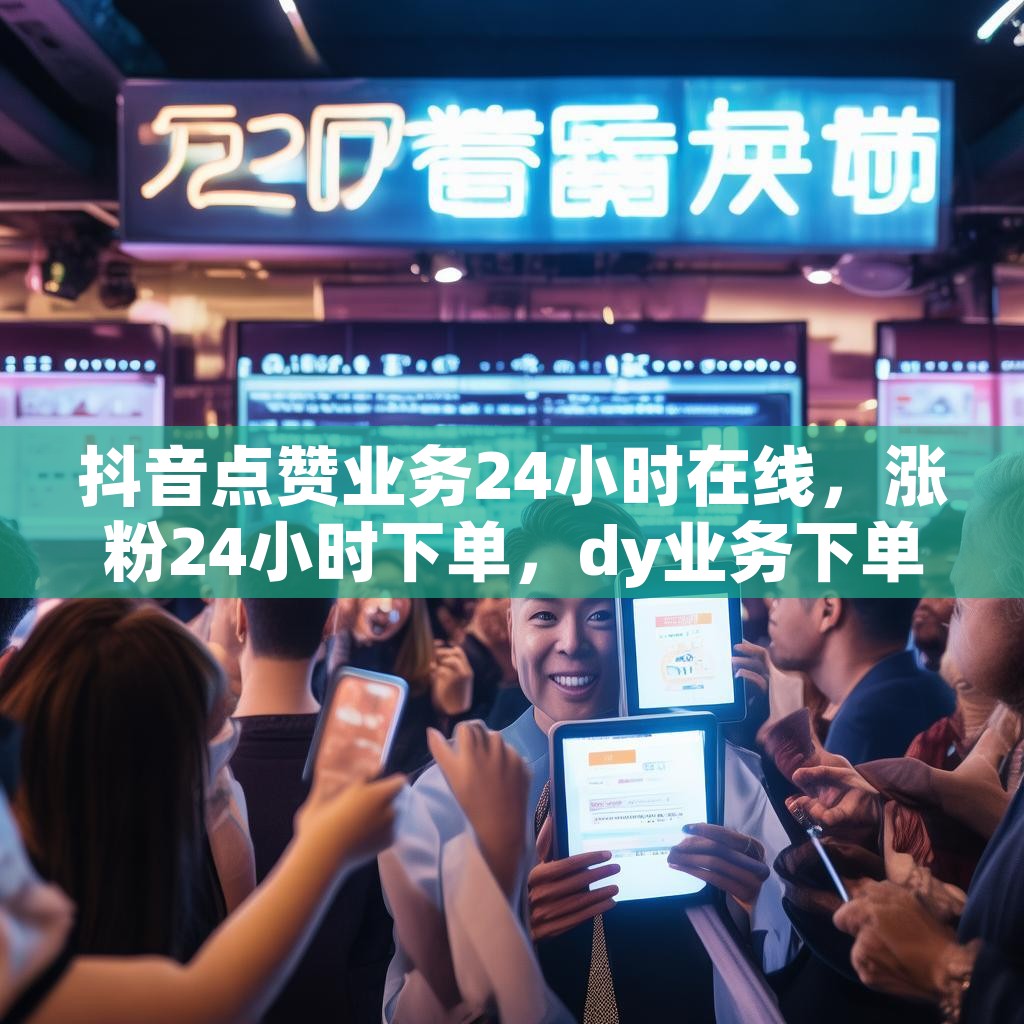 抖音点赞业务24小时在线，涨粉24小时下单，dy业务下单平台秒到账，真的靠谱吗？