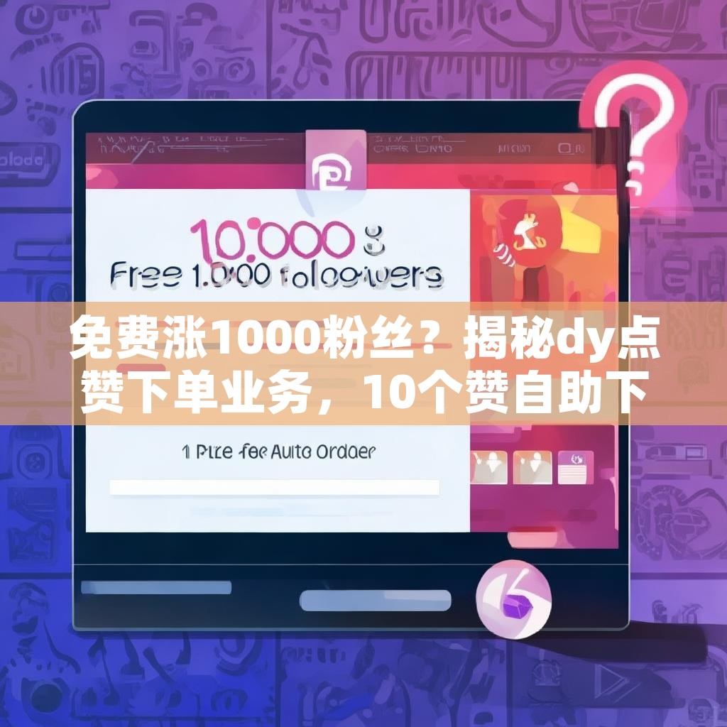 免费涨1000粉丝？揭秘dy点赞下单业务，10个赞自助下单平台真的有效吗？