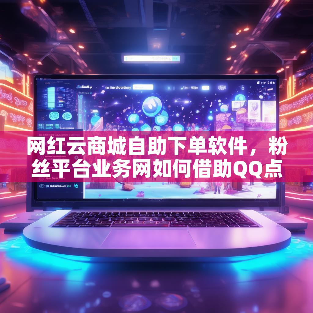 网红云商城自助下单软件，粉丝平台业务网如何借助QQ点赞提升销量？