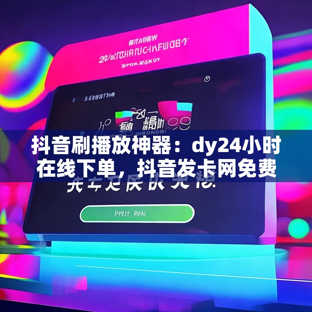 抖音刷播放神器：dy24小时在线下单，抖音发卡网免费体验，你试了吗？