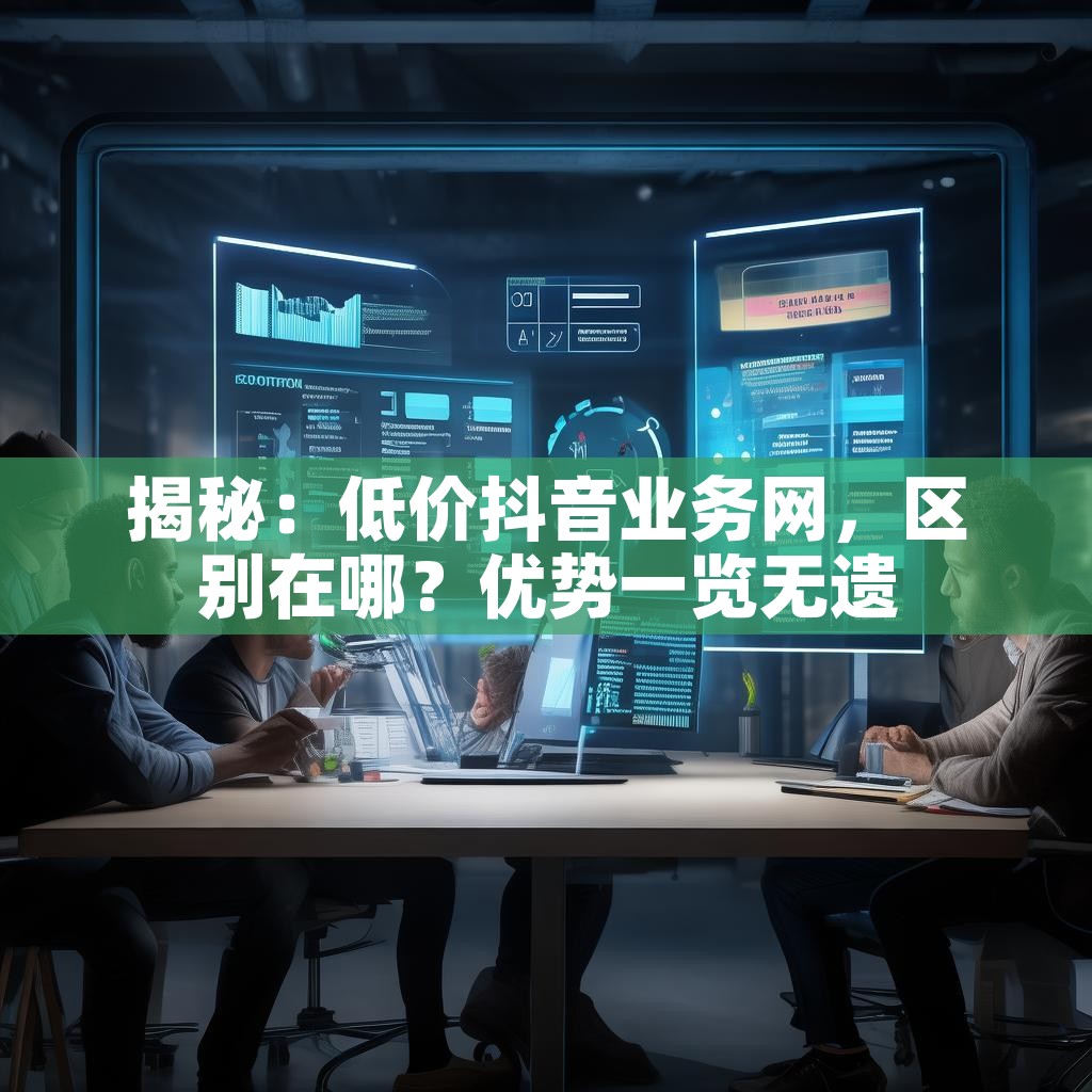 揭秘：低价抖音业务网，区别在哪？优势一览无遗